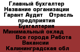 Главный бухгалтер › Название организации ­ Гарант Аудит › Отрасль предприятия ­ Бухгалтерия › Минимальный оклад ­ 35 000 - Все города Работа » Вакансии   . Калининградская обл.,Пионерский г.